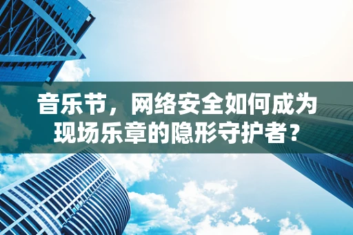 音乐节，网络安全如何成为现场乐章的隐形守护者？