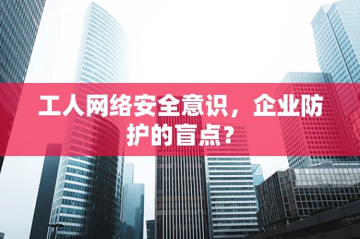 工人网络安全意识，企业防护的盲点？