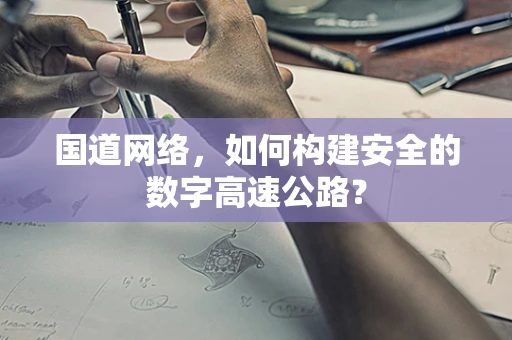 国道网络，如何构建安全的数字高速公路？