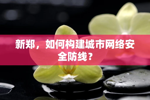 新郑，如何构建城市网络安全防线？