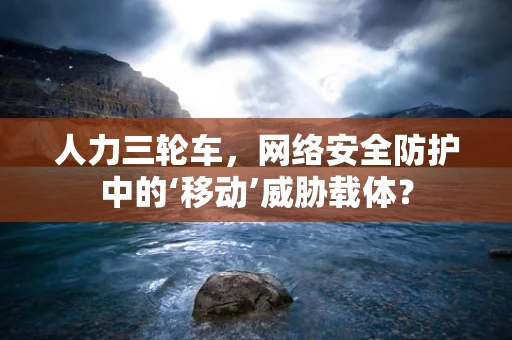 人力三轮车，网络安全防护中的‘移动’威胁载体？
