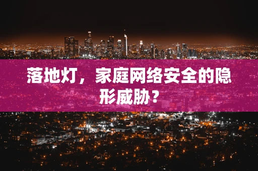落地灯，家庭网络安全的隐形威胁？