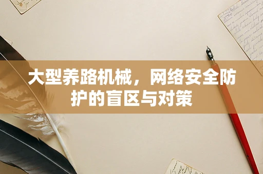 大型养路机械，网络安全防护的盲区与对策