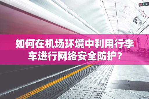 如何在机场环境中利用行李车进行网络安全防护？