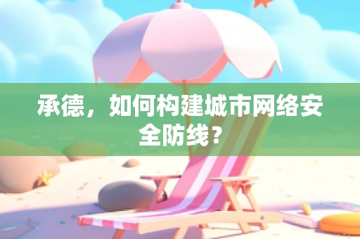 承德，如何构建城市网络安全防线？