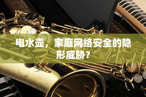 电水壶，家庭网络安全的隐形威胁？