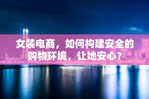 女装电商，如何构建安全的购物环境，让她安心？