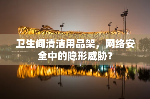 卫生间清洁用品架，网络安全中的隐形威胁？