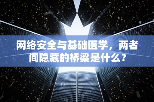 网络安全与基础医学，两者间隐藏的桥梁是什么？