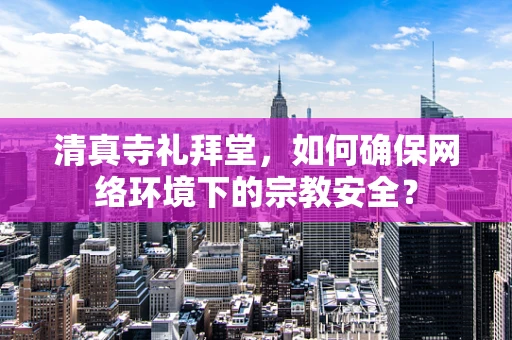 清真寺礼拜堂，如何确保网络环境下的宗教安全？