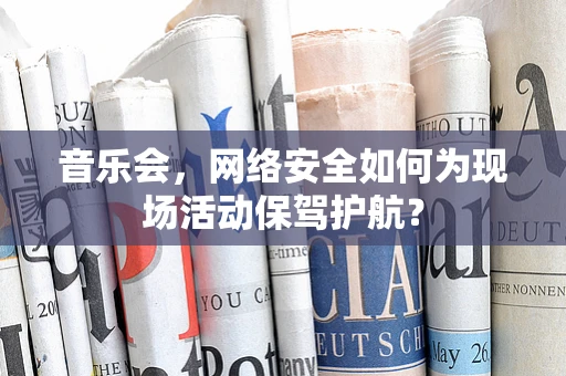 音乐会，网络安全如何为现场活动保驾护航？