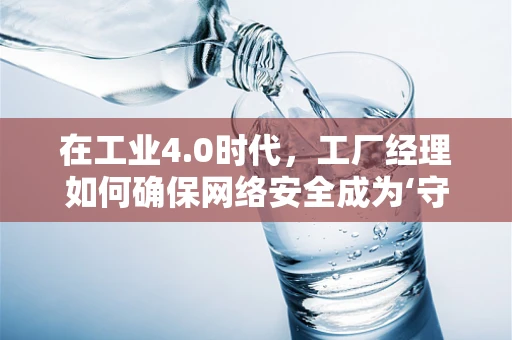 在工业4.0时代，工厂经理如何确保网络安全成为‘守护者’？