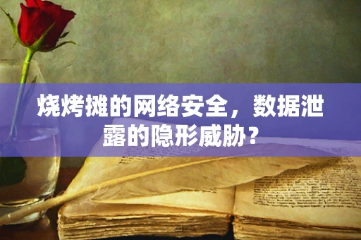 烧烤摊的网络安全，数据泄露的隐形威胁？