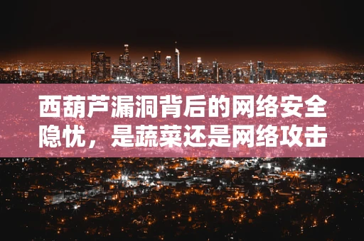 西葫芦漏洞背后的网络安全隐忧，是蔬菜还是网络攻击的代名词？
