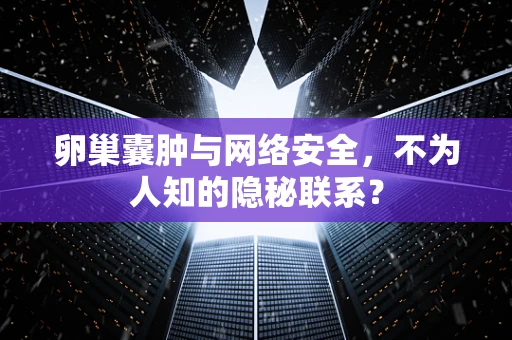 卵巢囊肿与网络安全，不为人知的隐秘联系？