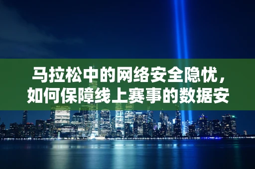 马拉松中的网络安全隐忧，如何保障线上赛事的数据安全？