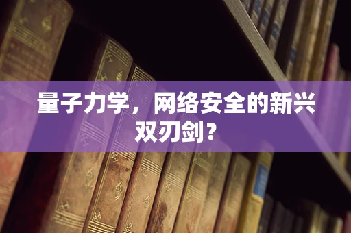 量子力学，网络安全的新兴双刃剑？