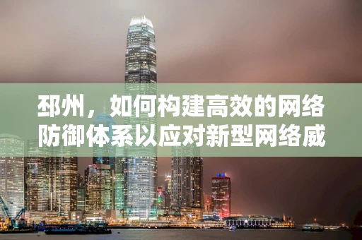 邳州，如何构建高效的网络防御体系以应对新型网络威胁？