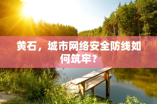 黄石，城市网络安全防线如何筑牢？