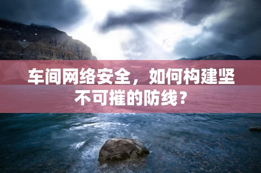 车间网络安全，如何构建坚不可摧的防线？