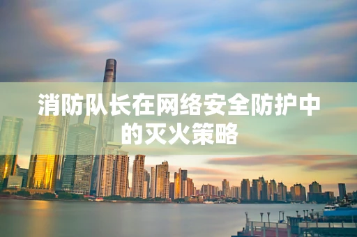 消防队长在网络安全防护中的灭火策略