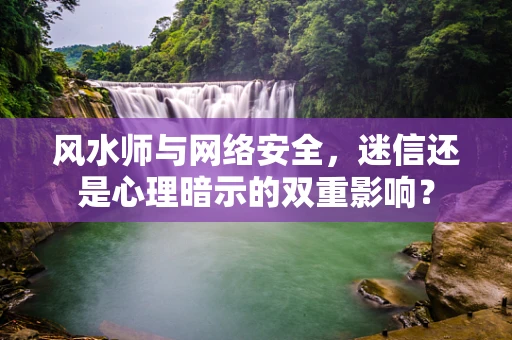 风水师与网络安全，迷信还是心理暗示的双重影响？