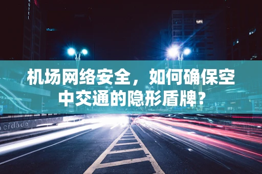 机场网络安全，如何确保空中交通的隐形盾牌？