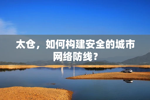 太仓，如何构建安全的城市网络防线？