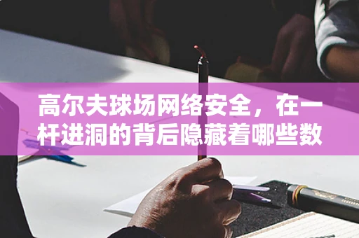 高尔夫球场网络安全，在一杆进洞的背后隐藏着哪些数字威胁？