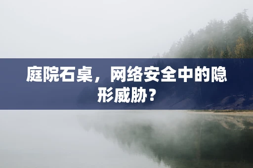 庭院石桌，网络安全中的隐形威胁？
