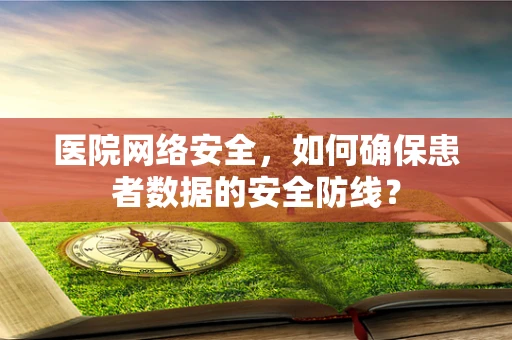 医院网络安全，如何确保患者数据的安全防线？