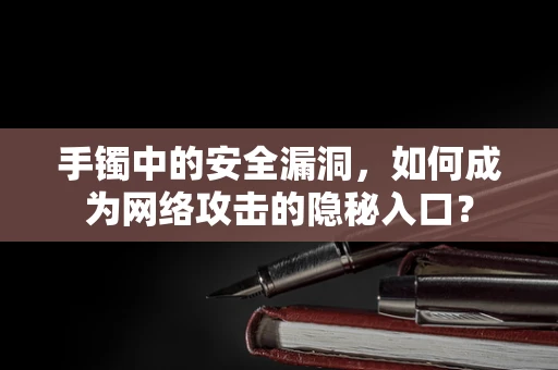 手镯中的安全漏洞，如何成为网络攻击的隐秘入口？