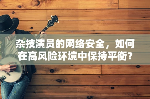 杂技演员的网络安全，如何在高风险环境中保持平衡？