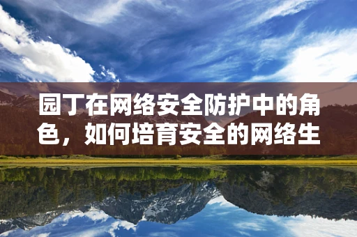 园丁在网络安全防护中的角色，如何培育安全的网络生态？