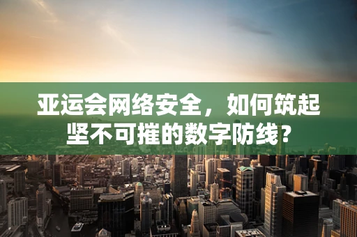 亚运会网络安全，如何筑起坚不可摧的数字防线？