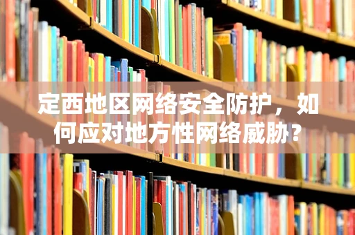 定西地区网络安全防护，如何应对地方性网络威胁？