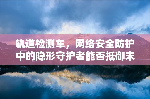轨道检测车，网络安全防护中的隐形守护者能否抵御未知威胁？