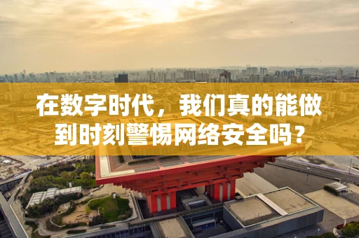 在数字时代，我们真的能做到时刻警惕网络安全吗？
