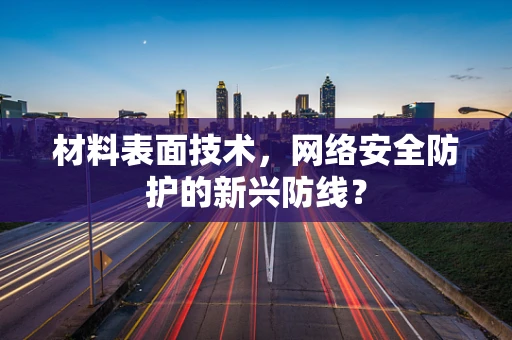 材料表面技术，网络安全防护的新兴防线？