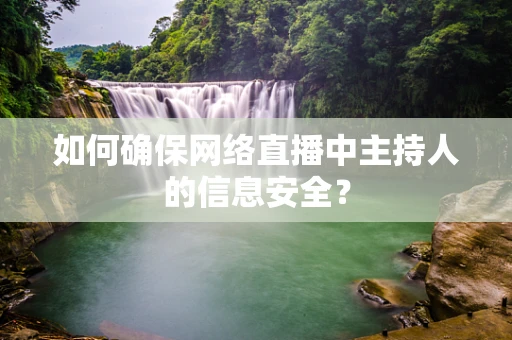 如何确保网络直播中主持人的信息安全？