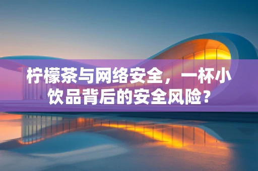 柠檬茶与网络安全，一杯小饮品背后的安全风险？