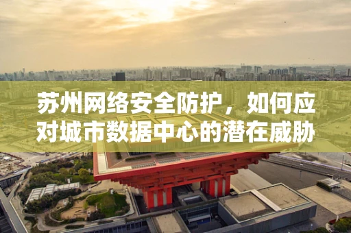 苏州网络安全防护，如何应对城市数据中心的潜在威胁？