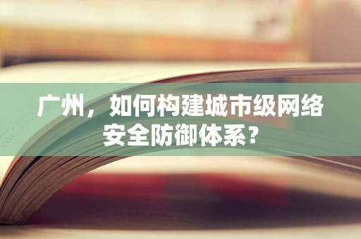 广州，如何构建城市级网络安全防御体系？