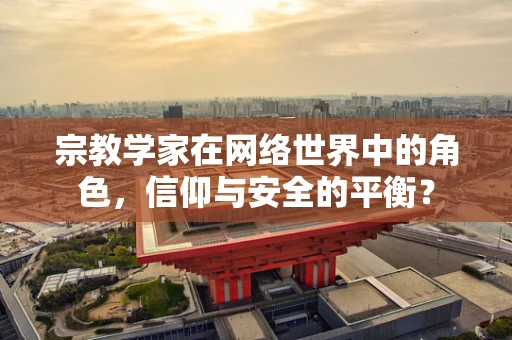 宗教学家在网络世界中的角色，信仰与安全的平衡？