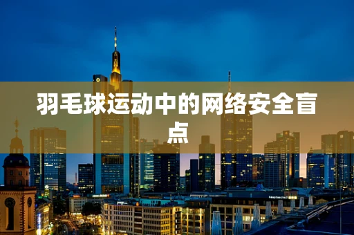 羽毛球运动中的网络安全盲点