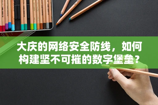 大庆的网络安全防线，如何构建坚不可摧的数字堡垒？