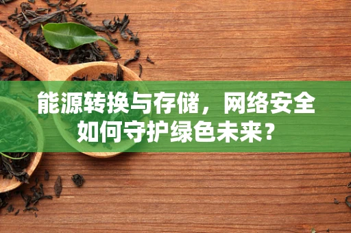 能源转换与存储，网络安全如何守护绿色未来？