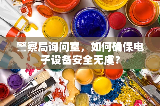 警察局询问室，如何确保电子设备安全无虞？