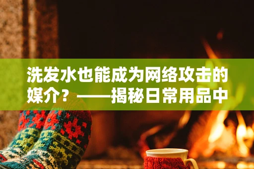 洗发水也能成为网络攻击的媒介？——揭秘日常用品中的网络安全隐患