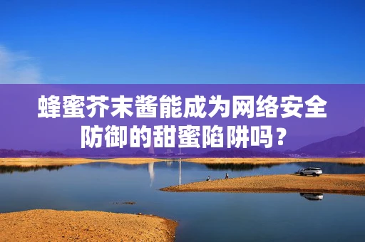 蜂蜜芥末酱能成为网络安全防御的甜蜜陷阱吗？